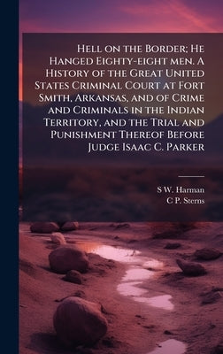 Hell on the Border; He Hanged Eighty-eight men. A History of the Great United States Criminal Court at Fort Smith, Arkansas, and of Crime and Criminal by Harman, S. W.