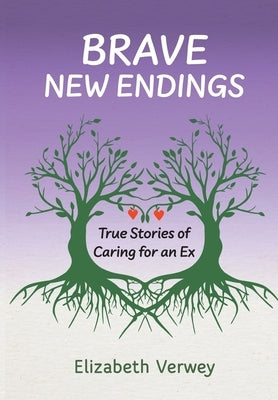 Brave New Endings: True Stories of Caring for an Ex by Elizabeth M