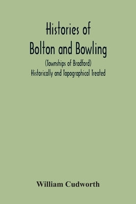 Histories Of Bolton And Bowling (Townships Of Bradford) Historically And Topographical Treated by Cudworth, William