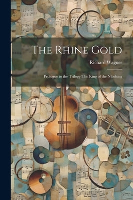 The Rhine Gold: Prologue to the Trilogy The Ring of the Nibelung by Wagner, Richard