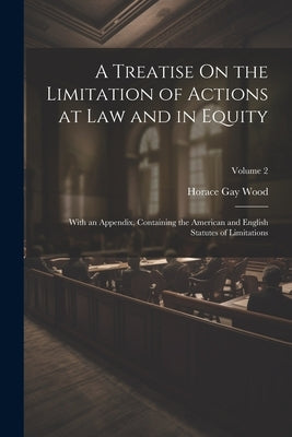 A Treatise On the Limitation of Actions at Law and in Equity: With an Appendix, Containing the American and English Statutes of Limitations; Volume 2 by Wood, Horace Gay