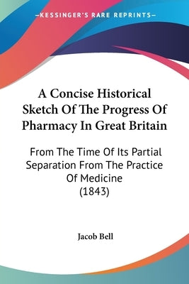 A Concise Historical Sketch Of The Progress Of Pharmacy In Great Britain: From The Time Of Its Partial Separation From The Practice Of Medicine (1843) by Bell, Jacob