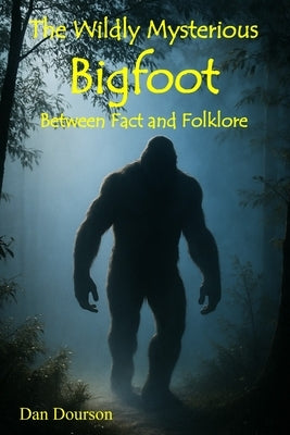 The Wildly Mysterious Bigfoot: Between Fact and Folklore by Dourson, Dan