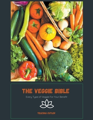 The Veggie Bible: Every Type of Veggie For Your Benefit by Cutler, Telesha