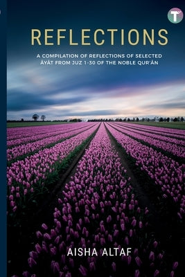 Reflections: A Compilation of Reflections of Selected Ayat from Juz 1- 30 of The Noble Qur'an by Altaf, Aisha