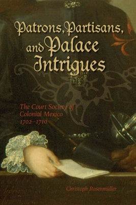 Patrons, Partisans, and Palace Intrigues: The Court Society of Colonial Mexico 1702-1710 by Rosenmuller, Christoph