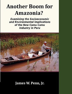 Another Boom for Amazonia?: Examining the Socioeconomic and Environmental Implications of the New Camu Camu Industry in Peru by Penn, James W., Jr.