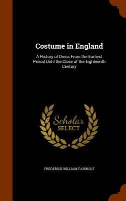 Costume in England: A History of Dress From the Earliest Period Until the Close of the Eighteenth Century by Fairholt, Frederick William