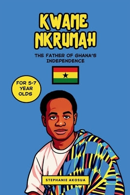 Kwame Nkrumah: The Father of Ghana's Independence (African History Book for Kids) by Akosua, Stephanie