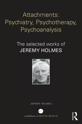 Attachments: Psychiatry, Psychotherapy, Psychoanalysis: The Selected Works of Jeremy Holmes by Holmes, Jeremy