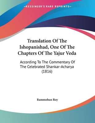 Translation Of The Ishopanishad, One Of The Chapters Of The Yajur Veda: According To The Commentary Of The Celebrated Shankar-Acharya (1816) by Roy, Rammohun