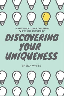 Discovering Your Uniqueness: "A Young Person's Guide to Discovering Who You Were Created to Be" by White, Sheila