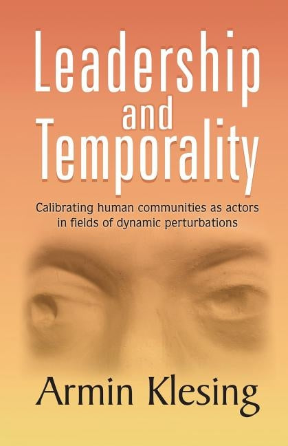 Leadership and Temporality: Calibrating Human Communities as Actors in Fields of Dynamic Perturbations by Klesing, Armin