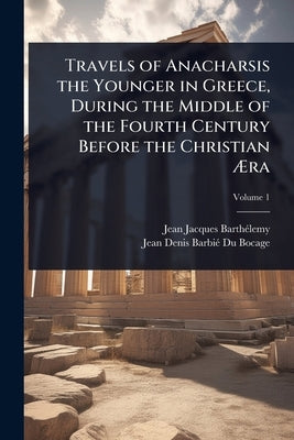 Travels of Anacharsis the Younger in Greece, During the Middle of the Fourth Century Before the Christian Ãra by Barthã(c)Lemy, Jean-Jacques
