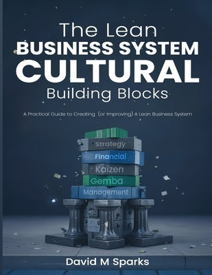 The Lean Business System Cultural Building Blocks: A Practical Guide to Creating (or Improving) A Lean Business System by Media, Hillshire