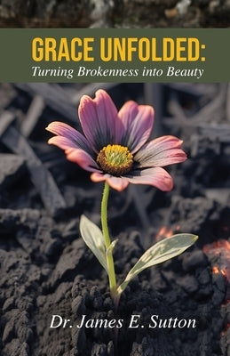 Grace Unfolded: Turning Brokenness into Beauty by Sutton, James E.