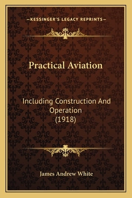 Practical Aviation: Including Construction And Operation (1918) by White, James Andrew