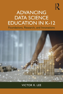 Advancing Data Science Education in K-12: Foundations, Research, and Innovations by R. Lee, Victor