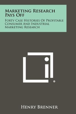 Marketing Research Pays Off: Forty Case Histories Of Profitable Consumer And Industrial Marketing Research by Brenner, Henry