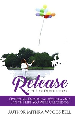 Release: Overcome Emotional Wounds and Live the Life You Were Created to Live by Bell, Mithra