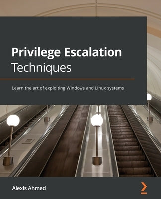 Privilege Escalation Techniques: Learn the art of exploiting Windows and Linux systems by Ahmed, Alexis