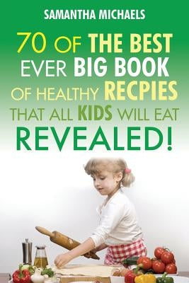 Kids Recipes: 70 of the Best Ever Big Book of Recipes That All Kids Love....Revealed! by Michaels, Samantha