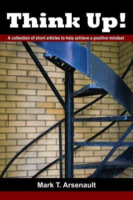 Think Up!: A Collection of Short Articles to Help Achieve a Positive Mindset by Arsenault, Mark T.