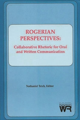 Rogerian Perspectives: Collaborative Rhetoric for Oral and Written Communication by Teich, Nathaniel