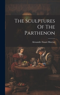 The Sculptures Of The Parthenon by Murray, Alexander Stuart