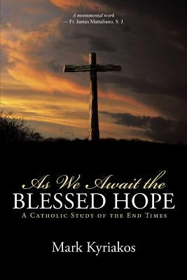 As We Await the Blessed Hope: A Catholic Study of the End Times by Kyriakos, Mark