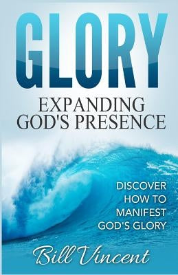 Glory: Expanding God's Presence: Discover How to Manifest God's Glory by Vincent, Bill