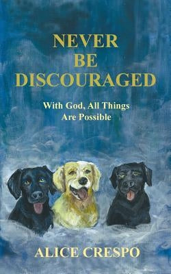 Never Be Discouraged: With God, All Things Are Possible by Crespo, Alice