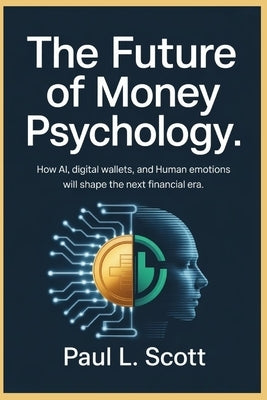 The Future of Money Psychology: How Ai, Digital Wallets, and Human Emotions Will Shape the Next Financial Era by Scott, Paul L.