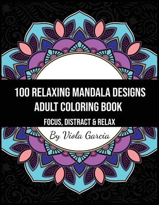 100 Relaxing Mandala Designs Adult Coloring Book - Focus, Distract and Relax: An Adult Coloring Book with Swirls, Patterns, Inspirational Designs, and by Garcia, Viola