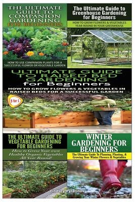 Ultimate Guide to Companion Gardening for Beginners & Ultimate Guide to Greenhouse Gardening for Beginners & Ultimate Guide to Raised Bed Gardening fo by Pylarinos, Lindsey