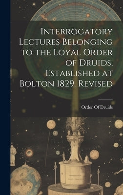 Interrogatory Lectures Belonging to the Loyal Order of Druids, Established at Bolton 1829. Revised by Order of Druids
