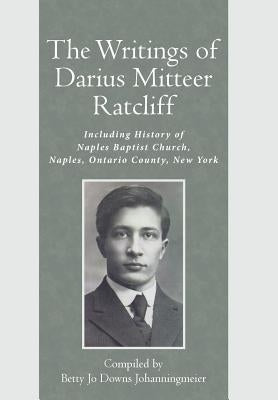 The Writings of Darius Mitteer Ratcliff: Including History of Naples Baptist Church, Naples, Ontario County, New York by Johanningmeier, Betty Jo Downs