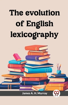 The evolution of English lexicography by Murray, James a. H.