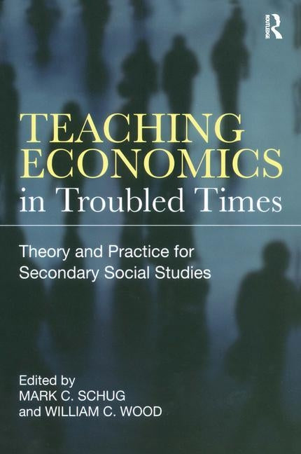 Teaching Economics in Troubled Times: Theory and Practice for Secondary Social Studies by Schug, Mark C.