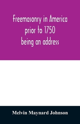 Freemasonry in America prior to 1750; being an address by Maynard Johnson, Melvin