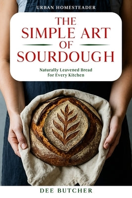 The Simple Art of Sourdough: Naturally Leavened Bread for Every Kitchen by Butcher, Dee