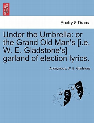 Under the Umbrella: Or the Grand Old Man's [i.E. W. E. Gladstone's] Garland of Election Lyrics. by Anonymous