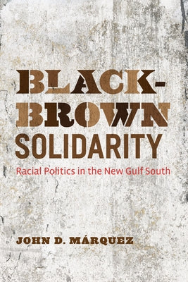 Black-Brown Solidarity: Racial Politics in the New Gulf South by Márquez, John D.