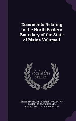 Documents Relating to the North Eastern Boundary of the State of Maine Volume 1 by Israel Thorndike Pamphlet Collection (Li