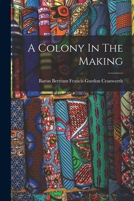 A Colony In The Making by Baron Bertram Francis Gurdon Cranworth