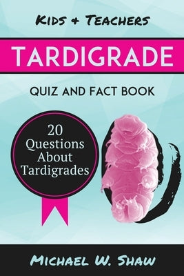 Tardigrade Quiz & Fact Book: 20 Questions About Tardigrades by Shaw, Michael W.