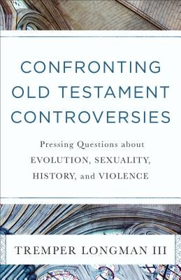 Confronting Old Testament Controversies: Pressing Questions about Evolution, Sexuality, History, and Violence by Longman, Tremper III