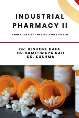 Industrial Pharmacy II: From Pilot Plant to Regulatory Affairs: From Pilot Plant to Regulatory Affairs by Dr Kishore Babu