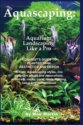 Aquascaping: Aquarium Landscaping Like a Pro: Aquarist's Guide to Planted Tank Aesthetics and Design by Martin, Moe