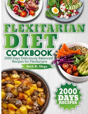 Flexitarian Diet Cookbook: 2000 Days Deliciously Balanced Recipes for Flexitarians by R. Haga, Beth